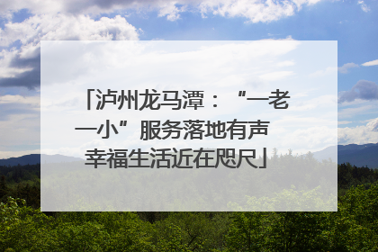 泸州龙马潭：“一老一小”服务落地有声 幸福生活近在咫尺